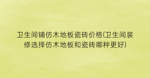 卫生间铺仿木地板瓷砖价格(卫生间装修选择仿木地板和瓷砖哪种更好)