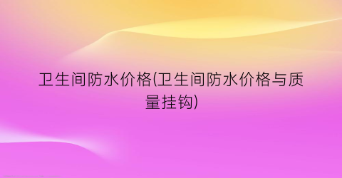 卫生间防水价格(卫生间防水价格与质量挂钩)