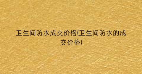 “卫生间防水成交价格(卫生间防水的成交价格)