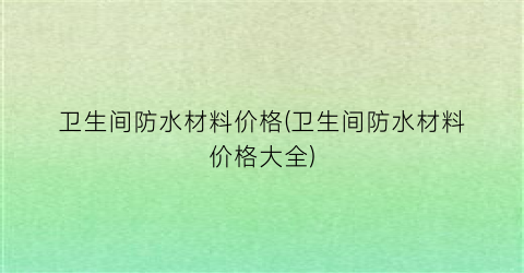 卫生间防水材料价格(卫生间防水材料价格大全)