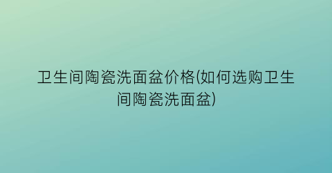 “卫生间陶瓷洗面盆价格(如何选购卫生间陶瓷洗面盆)