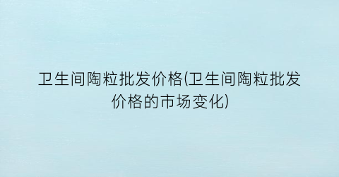 “卫生间陶粒批发价格(卫生间陶粒批发价格的市场变化)