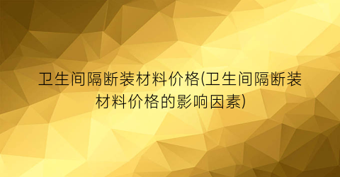卫生间隔断装材料价格(卫生间隔断装材料价格的影响因素)