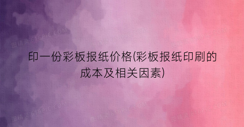 印一份彩板报纸价格(彩板报纸印刷的成本及相关因素)