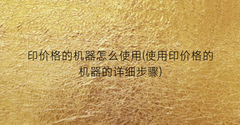 印价格的机器怎么使用(使用印价格的机器的详细步骤)