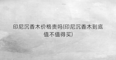 印尼沉香木价格贵吗(印尼沉香木到底值不值得买)