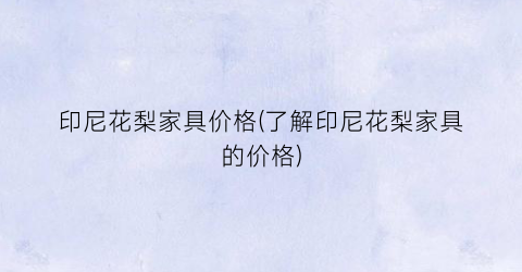 印尼花梨家具价格(了解印尼花梨家具的价格)
