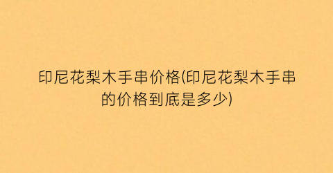 印尼花梨木手串价格(印尼花梨木手串的价格到底是多少)