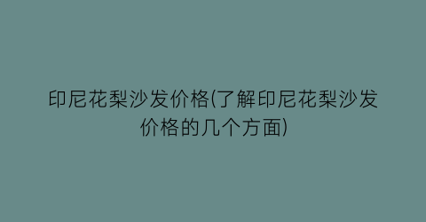 印尼花梨沙发价格(了解印尼花梨沙发价格的几个方面)
