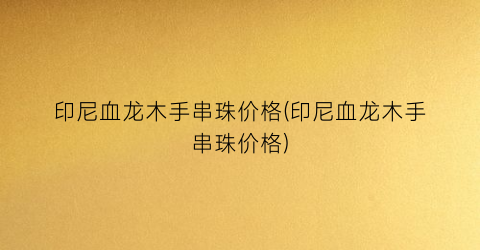 印尼血龙木手串珠价格(印尼血龙木手串珠价格)