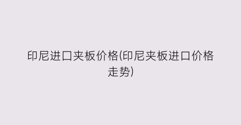 “印尼进囗夹板价格(印尼夹板进口价格走势)
