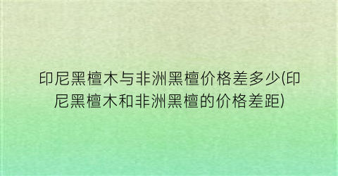 印尼黑檀木与非洲黑檀价格差多少(印尼黑檀木和非洲黑檀的价格差距)