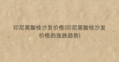 印尼黑酸枝沙发价格(印尼黑酸枝沙发价格的涨跌趋势)