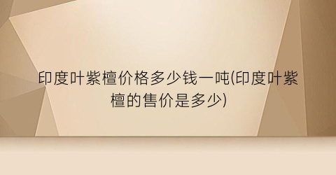 印度叶紫檀价格多少钱一吨(印度叶紫檀的售价是多少)