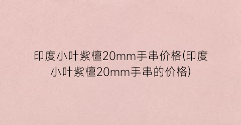 印度小叶紫檀20mm手串价格(印度小叶紫檀20mm手串的价格)