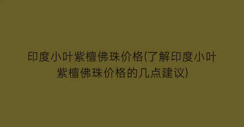 印度小叶紫檀佛珠价格(了解印度小叶紫檀佛珠价格的几点建议)