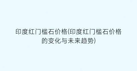 “印度红门槛石价格(印度红门槛石价格的变化与未来趋势)