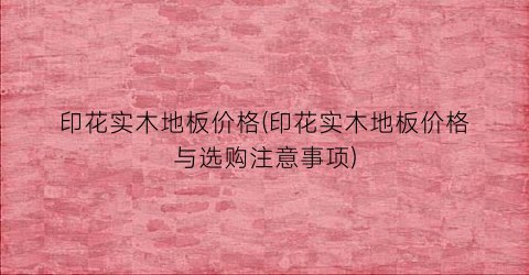 印花实木地板价格(印花实木地板价格与选购注意事项)