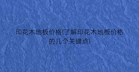 印花木地板价格(了解印花木地板价格的几个关键点)