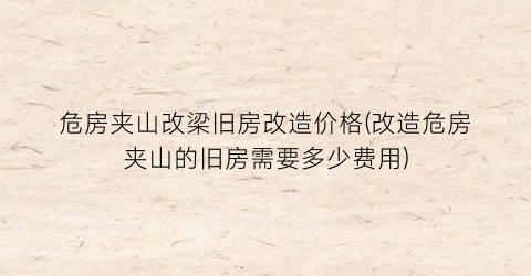 危房夹山改梁旧房改造价格(改造危房夹山的旧房需要多少费用)