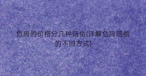 危房的价格分几种赔偿(详解危房赔偿的不同方式)