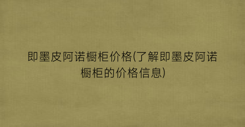 即墨皮阿诺橱柜价格(了解即墨皮阿诺橱柜的价格信息)