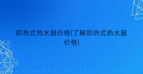 即热式热水器价格(了解即热式热水器价格)
