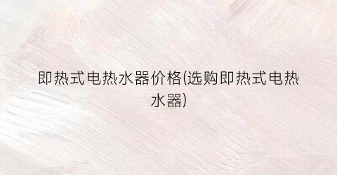即热式电热水器价格(选购即热式电热水器)