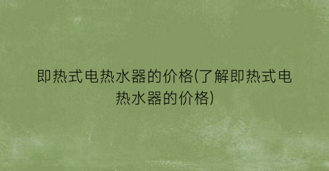 “即热式电热水器的价格(了解即热式电热水器的价格)