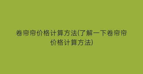 卷帘帘价格计算方法(了解一下卷帘帘价格计算方法)