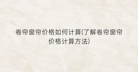 卷帘窗帘价格如何计算(了解卷帘窗帘价格计算方法)