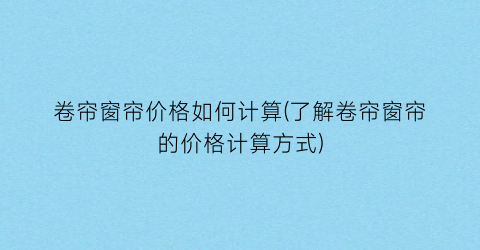 “卷帘窗帘价格如何计算(了解卷帘窗帘的价格计算方式)