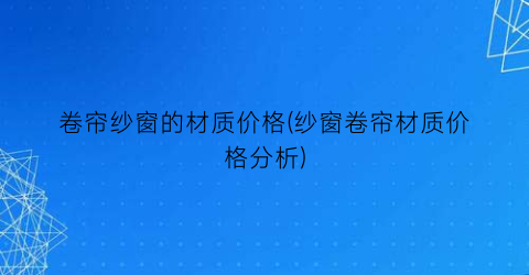 卷帘纱窗的材质价格(纱窗卷帘材质价格分析)