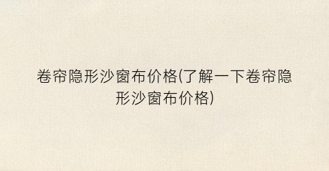 卷帘隐形沙窗布价格(了解一下卷帘隐形沙窗布价格)