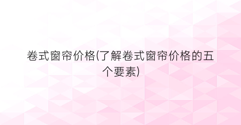 卷式窗帘价格(了解卷式窗帘价格的五个要素)