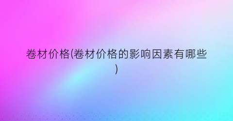 卷材价格(卷材价格的影响因素有哪些)