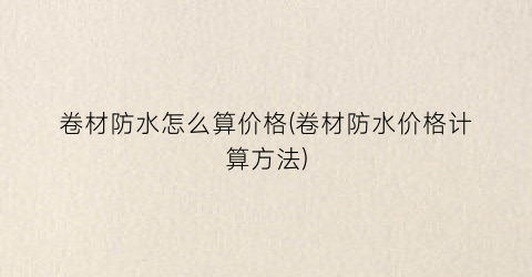 “卷材防水怎么算价格(卷材防水价格计算方法)