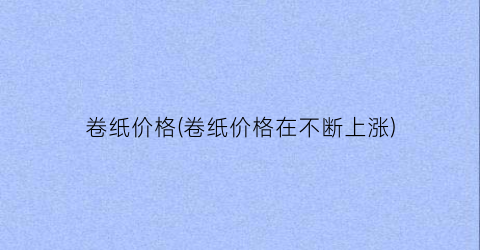 卷纸价格(卷纸价格在不断上涨)