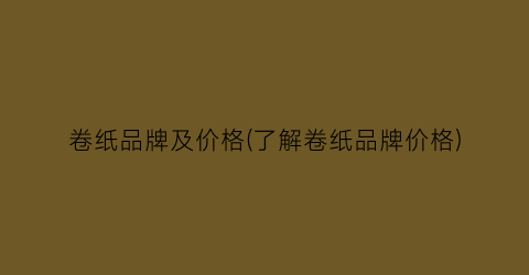 卷纸品牌及价格(了解卷纸品牌价格)