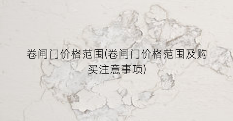 “卷闸门价格范围(卷闸门价格范围及购买注意事项)