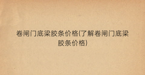 卷闸门底梁胶条价格(了解卷闸门底梁胶条价格)