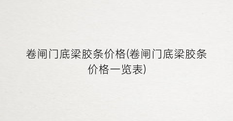 卷闸门底梁胶条价格(卷闸门底梁胶条价格一览表)