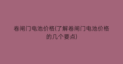 卷闸门电池价格(了解卷闸门电池价格的几个要点)
