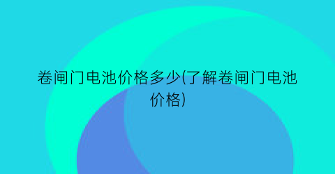 卷闸门电池价格多少(了解卷闸门电池价格)