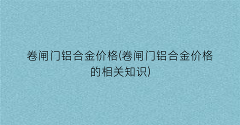 卷闸门铝合金价格(卷闸门铝合金价格的相关知识)