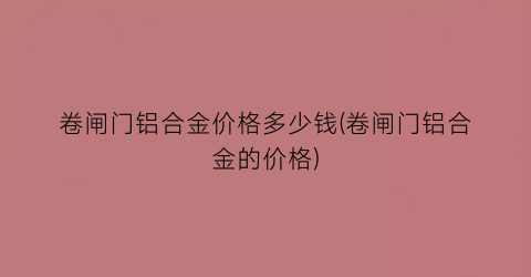 卷闸门铝合金价格多少钱(卷闸门铝合金的价格)