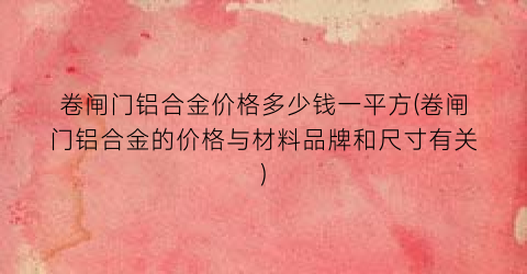 卷闸门铝合金价格多少钱一平方(卷闸门铝合金的价格与材料品牌和尺寸有关)