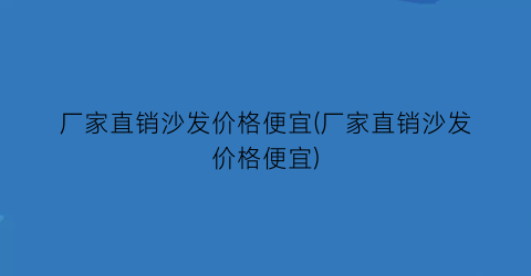 厂家直销沙发价格便宜(厂家直销沙发价格便宜)