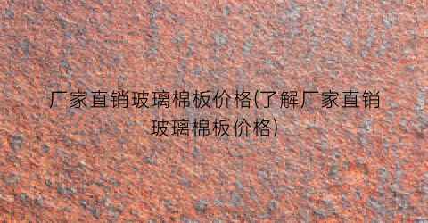 厂家直销玻璃棉板价格(了解厂家直销玻璃棉板价格)