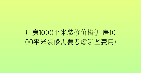 “厂房1000平米装修价格(厂房1000平米装修需要考虑哪些费用)